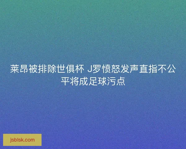 莱昂被排除世俱杯 J罗愤怒发声直指不公平将成足球污点
