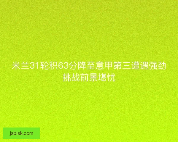 米兰31轮积63分降至意甲第三遭遇强劲挑战前景堪忧