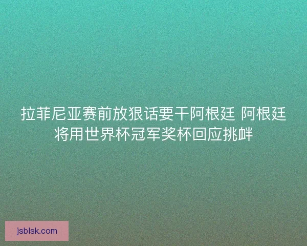 拉菲尼亚赛前放狠话要干阿根廷 阿根廷将用世界杯冠军奖杯回应挑衅