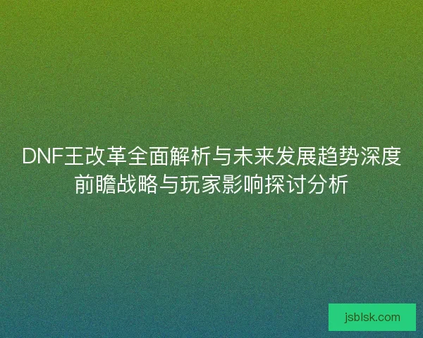 DNF王改革全面解析与未来发展趋势深度前瞻战略与玩家影响探讨分析