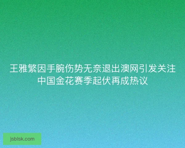 王雅繁因手腕伤势无奈退出澳网引发关注中国金花赛季起伏再成热议