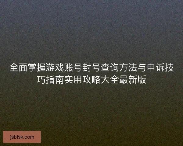 全面掌握游戏账号封号查询方法与申诉技巧指南实用攻略大全最新版